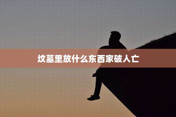 坟墓里放什么东西家破人亡