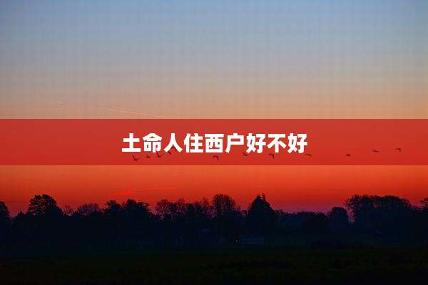 土命人住西户好不好