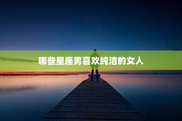 哪些星座男喜欢纯洁的女人