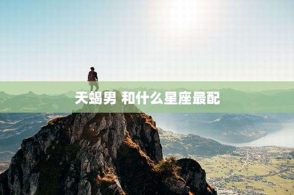 天蝎男 和什么星座最配