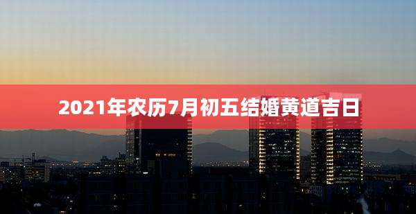 2021年农历7月初五结婚黄道吉日