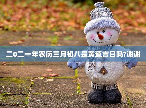 二0二一年农历三月初八是黄道吉日吗?谢谢