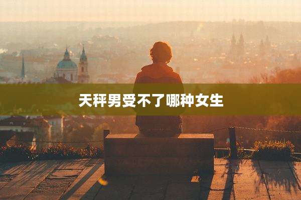 天秤男受不了哪种女生