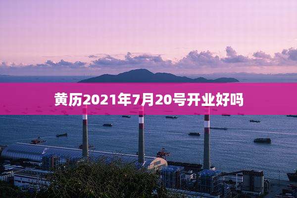 黄历2021年7月20号开业好吗