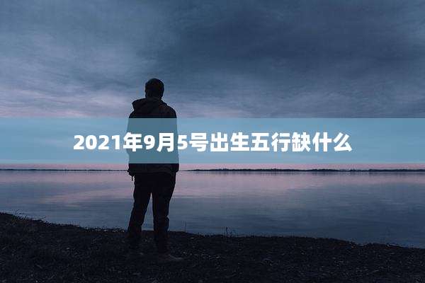 2021年9月5号出生五行缺什么