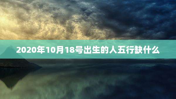 2020年10月18号出生的人五行缺什么