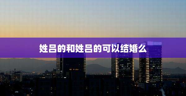 姓吕的和姓吕的可以结婚么