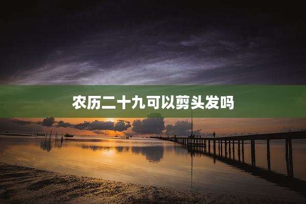 农历二十九可以剪头发吗