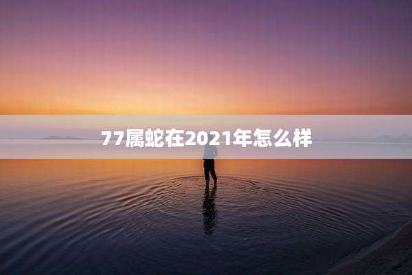 77属蛇在2021年怎么样