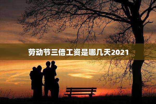 劳动节三倍工资是哪几天2021