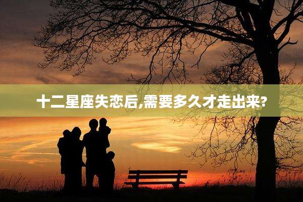 十二星座失恋后,需要多久才走出来?