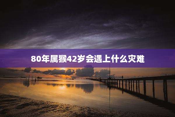 80年属猴42岁会遇上什么灾难