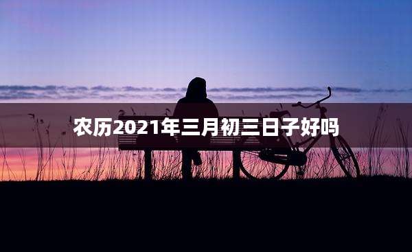 农历2021年三月初三日子好吗