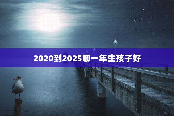 2020到2025哪一年生孩子好