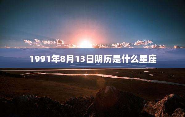 1991年8月13日阴历是什么星座