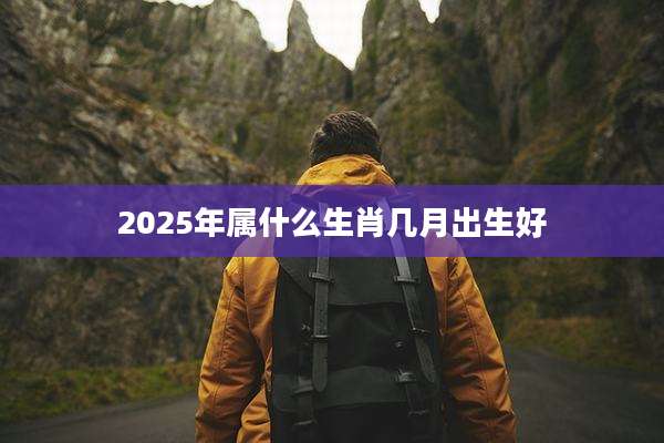 2025年属什么生肖几月出生好