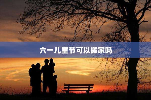 六一儿童节可以搬家吗
