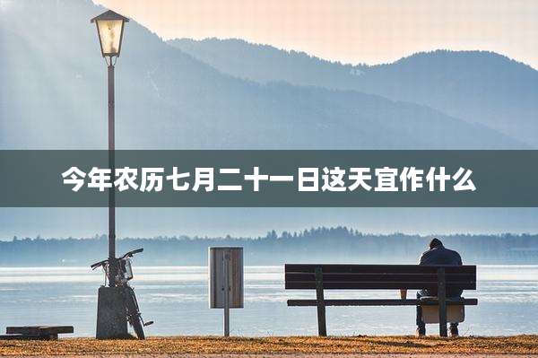 今年农历七月二十一日这天宜作什么