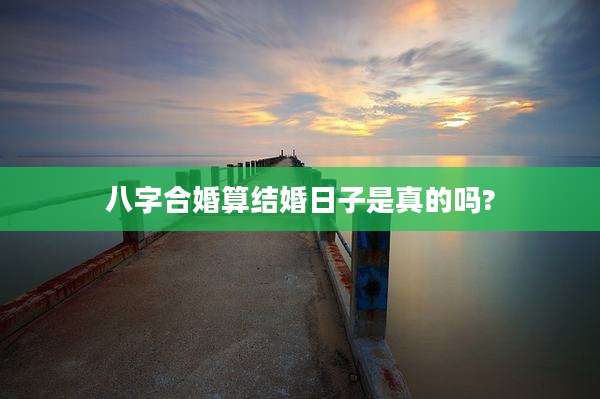 八字合婚算结婚日子是真的吗?