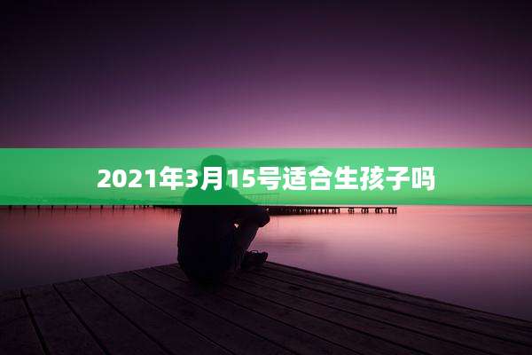 2021年3月15号适合生孩子吗