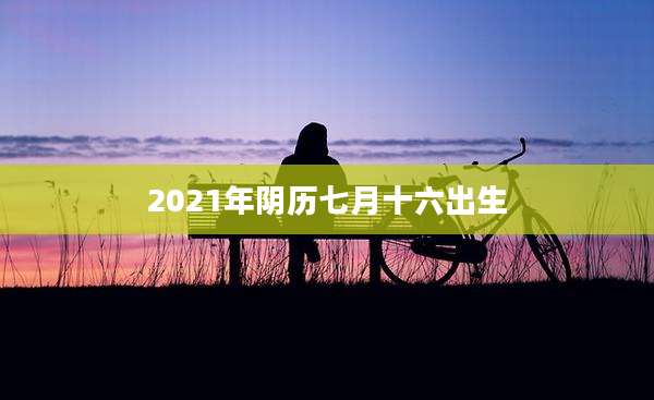 2021年阴历七月十六出生
