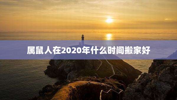 属鼠人在2020年什么时间搬家好