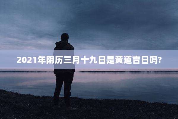 2021年阴历三月十九日是黄道吉日吗?
