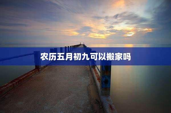 农历五月初九可以搬家吗