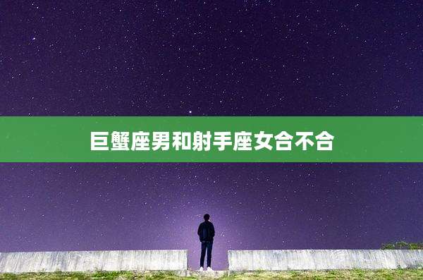 巨蟹座男和射手座女合不合