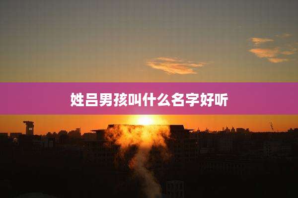 姓吕男孩叫什么名字好听