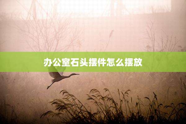 办公室石头摆件怎么摆放