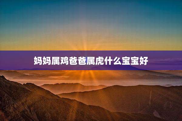 妈妈属鸡爸爸属虎什么宝宝好