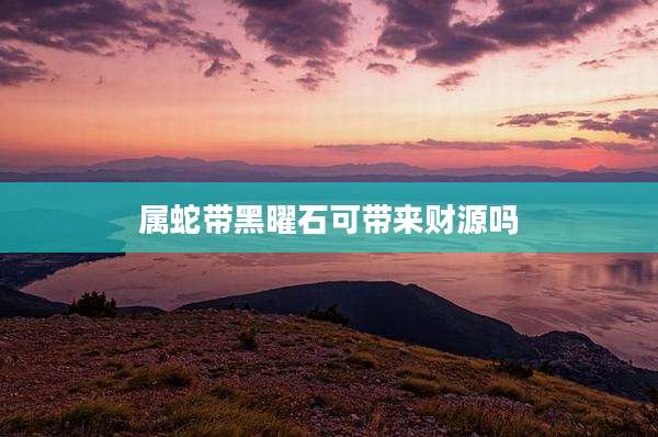 属蛇带黑曜石可带来财源吗