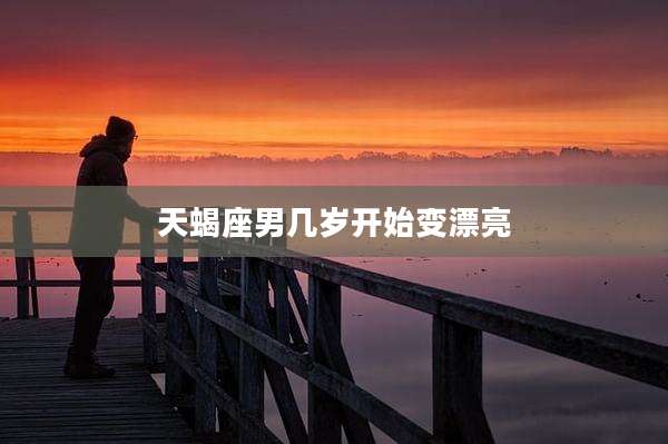 天蝎座男几岁开始变漂亮