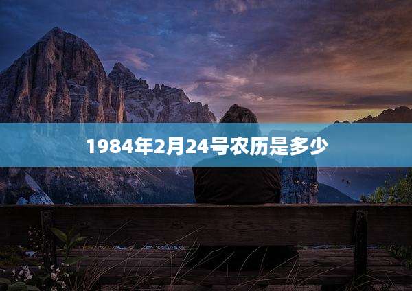 1984年2月24号农历是多少