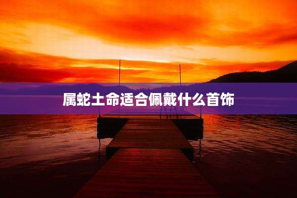 属蛇土命适合佩戴什么首饰