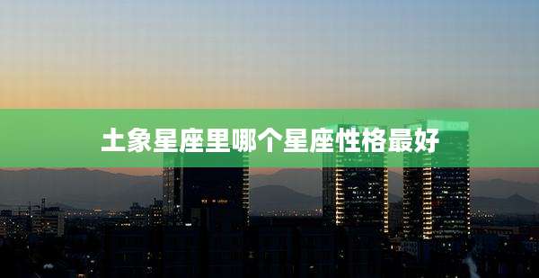 土象星座里哪个星座性格最好