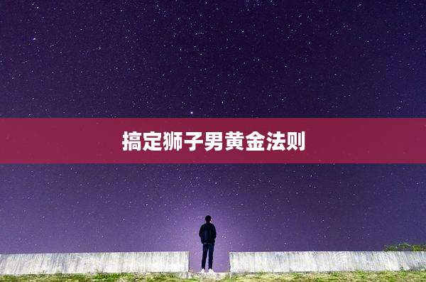 搞定狮子男黄金法则
