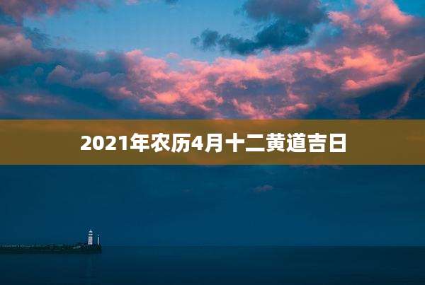 2021年农历4月十二黄道吉日