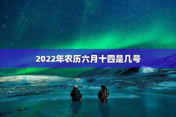 2022年农历六月十四是几号