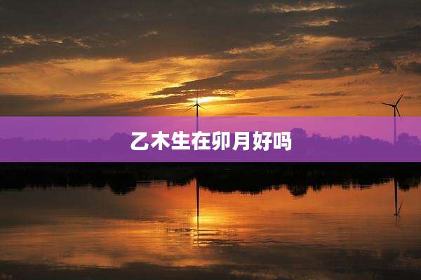 乙木生在卯月好吗