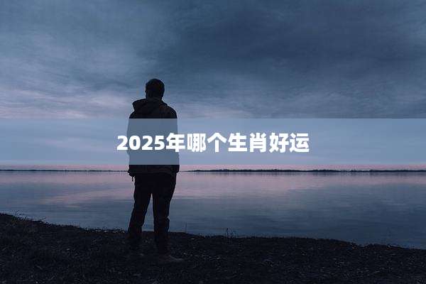 2025年哪个生肖好运