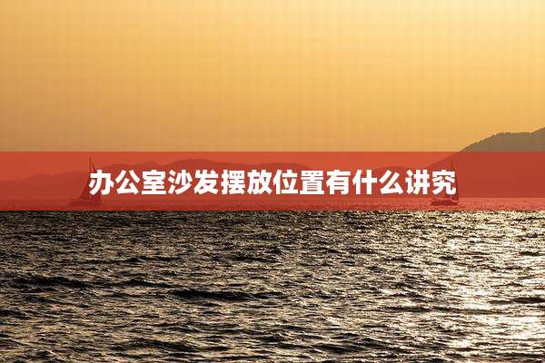 办公室沙发摆放位置有什么讲究