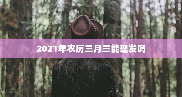 2021年农历三月三能理发吗