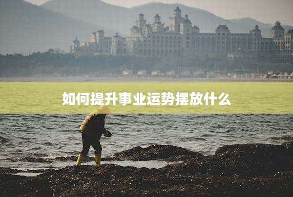 如何提升事业运势摆放什么