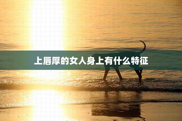 上唇厚的女人身上有什么特征