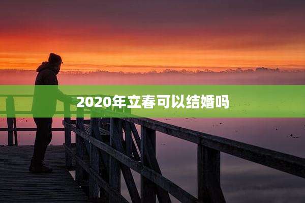 2020年立春可以结婚吗