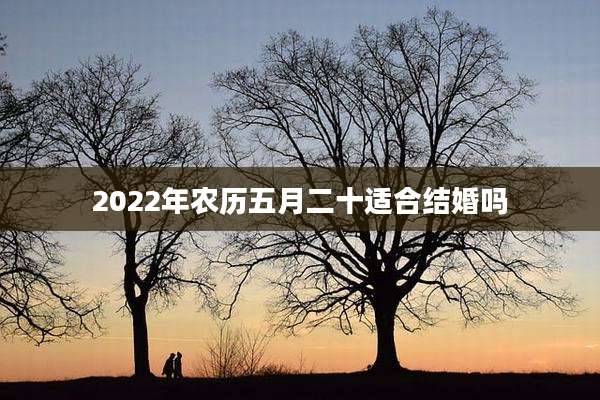 2022年农历五月二十适合结婚吗