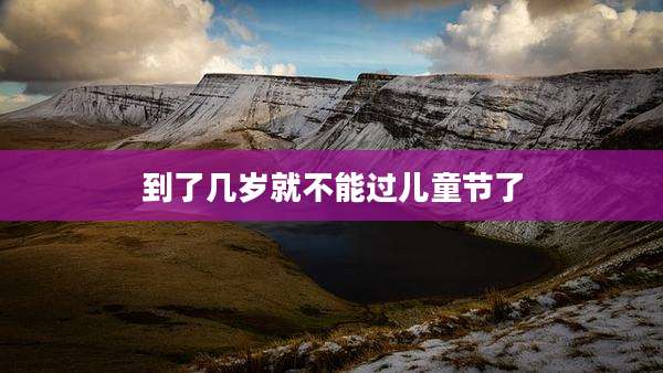 到了几岁就不能过儿童节了