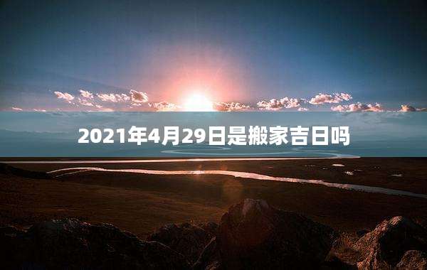 2021年4月29日是搬家吉日吗